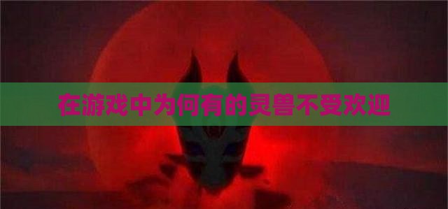 在游戏中为何有的灵兽不受欢迎