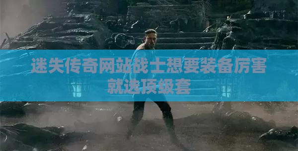 迷失传奇网站战士想要装备厉害就选顶级套