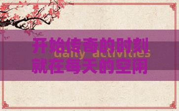 开始传奇的时刻就在每天的空闲 开始传奇的时刻就在每天的空闲