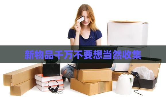 新物品千万不要想当然收集