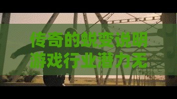 传奇的蜕变说明游戏行业潜力无限