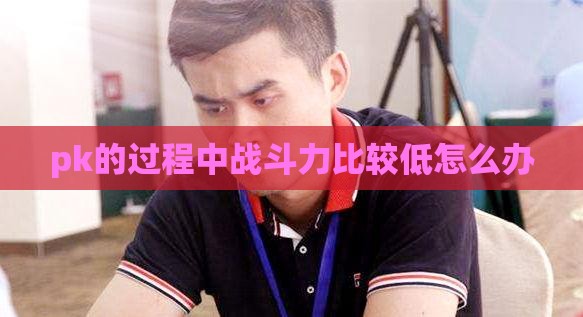 pk的过程中战斗力比较低怎么办